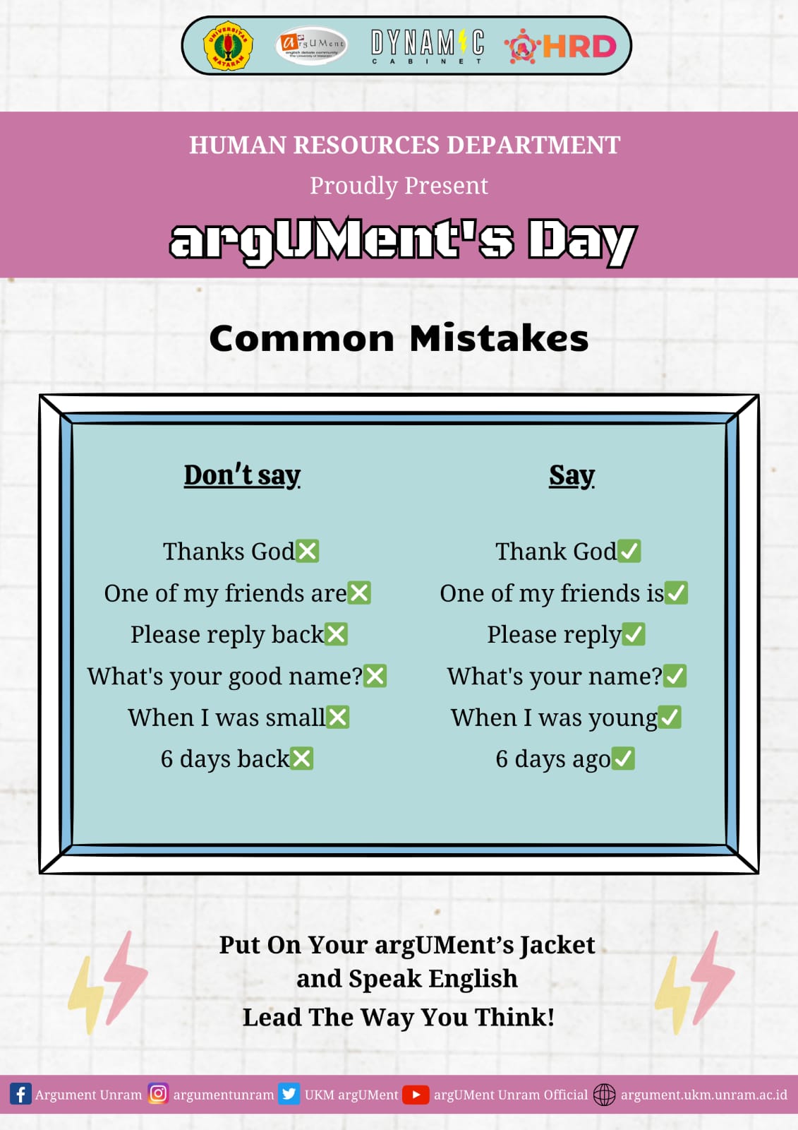 🔸🔶 [argUMent's Day]🔶🔸 Heyhoo argUMenters around the world! 🙌🏻
Hope this will be a great day for all of us!

Today is argUMent's day!! 🔥

Today, we are gonna talk about the common mistakes and correct it together!🤩

Let's take a look at the pamflet above!

🔥 Don't forget to wear your jacket and show them that we are argUMenters !

We should come to our Secretariat and practice English together!

#HRDepartment
#DYNAM⚡CCABINET
#LeadTheWayYouThink